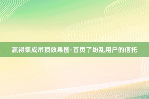 赢得集成吊顶效果图-首页了纷乱用户的信托