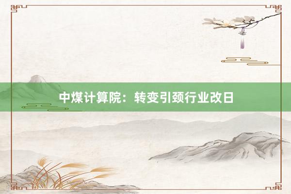 中煤计算院：转变引颈行业改日