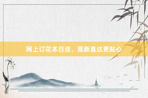 网上订花本日送，簇新直达更贴心