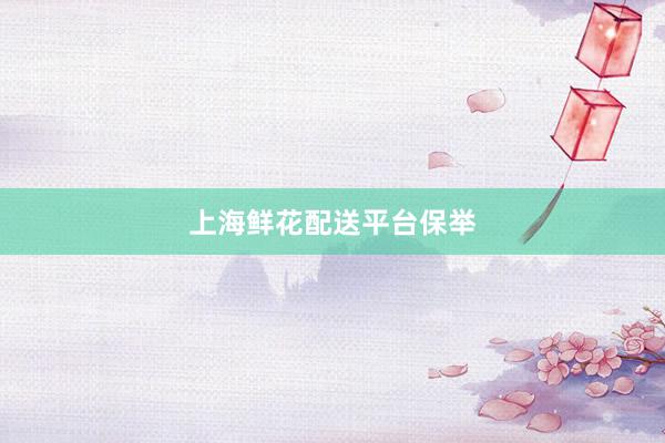 上海鲜花配送平台保举