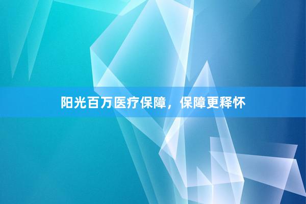 阳光百万医疗保障，保障更释怀