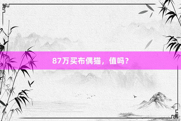 87万买布偶猫，值吗？