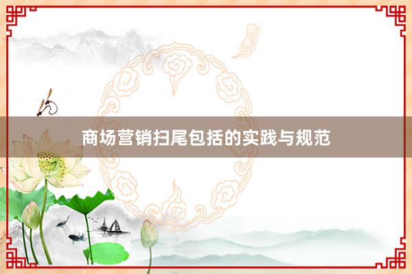 商场营销扫尾包括的实践与规范