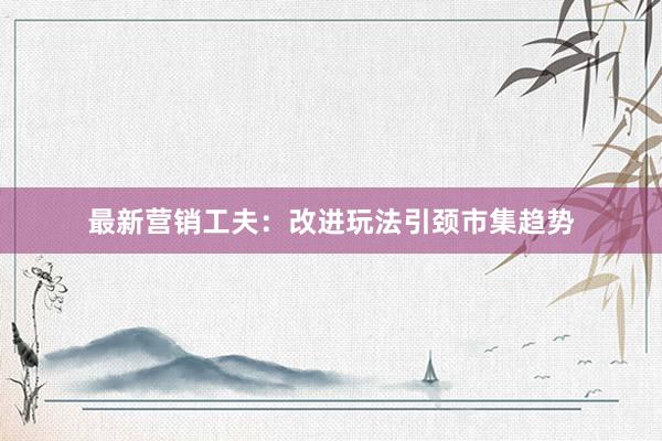 最新营销工夫：改进玩法引颈市集趋势